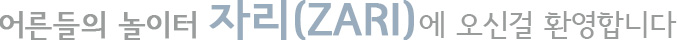 어른들의 놀이터 자리(ZARI)에 오신걸 환영합니다